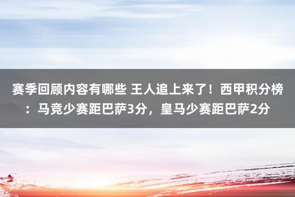 赛季回顾内容有哪些 王人追上来了！西甲积分榜：马竞少赛距巴萨3分，皇马少赛距巴萨2分