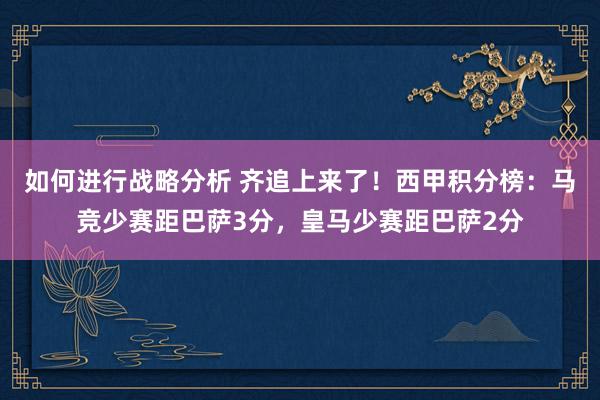 如何进行战略分析 齐追上来了！西甲积分榜：马竞少赛距巴萨3分，皇马少赛距巴萨2分