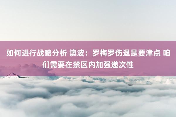 如何进行战略分析 澳波：罗梅罗伤退是要津点 咱们需要在禁区内加强递次性