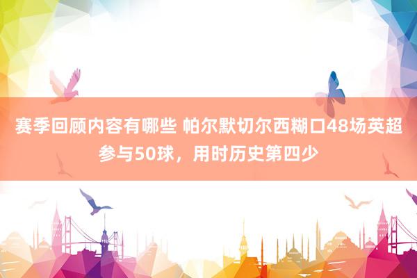 赛季回顾内容有哪些 帕尔默切尔西糊口48场英超参与50球，用时历史第四少