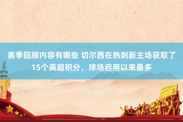 赛季回顾内容有哪些 切尔西在热刺新主场获取了15个英超积分，球场启用以来最多