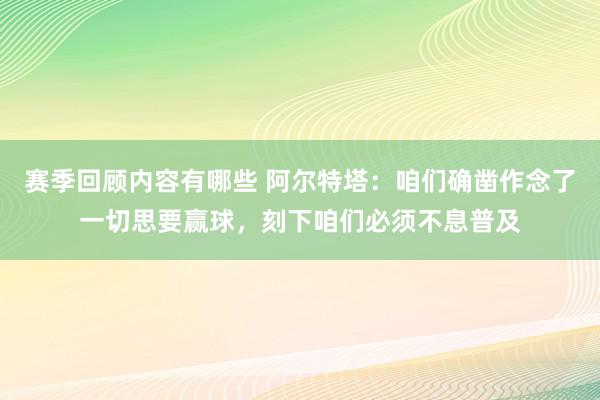 赛季回顾内容有哪些 阿尔特塔：咱们确凿作念了一切思要赢球，刻下咱们必须不息普及