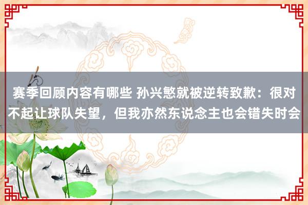 赛季回顾内容有哪些 孙兴慜就被逆转致歉：很对不起让球队失望，但我亦然东说念主也会错失时会