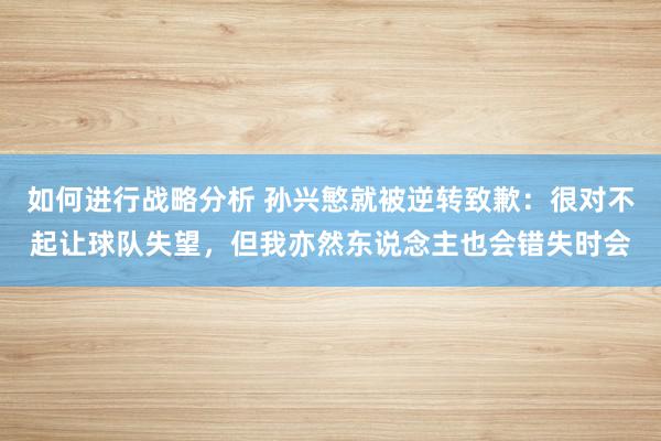 如何进行战略分析 孙兴慜就被逆转致歉：很对不起让球队失望，但我亦然东说念主也会错失时会