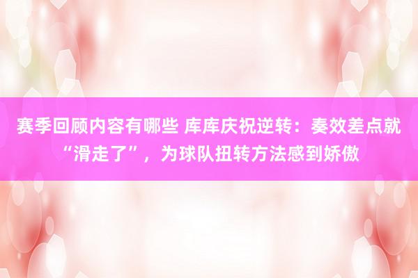 赛季回顾内容有哪些 库库庆祝逆转：奏效差点就“滑走了”，为球队扭转方法感到娇傲