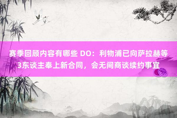 赛季回顾内容有哪些 DO：利物浦已向萨拉赫等3东谈主奉上新合同，会无间商谈续约事宜