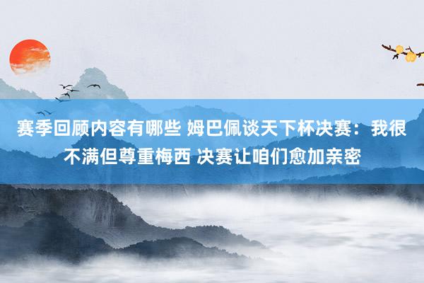 赛季回顾内容有哪些 姆巴佩谈天下杯决赛：我很不满但尊重梅西 决赛让咱们愈加亲密