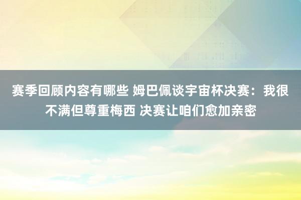 赛季回顾内容有哪些 姆巴佩谈宇宙杯决赛：我很不满但尊重梅西 决赛让咱们愈加亲密