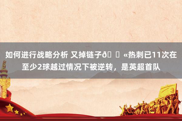 如何进行战略分析 又掉链子😫热刺已11次在至少2球越过情况下被逆转，是英超首队