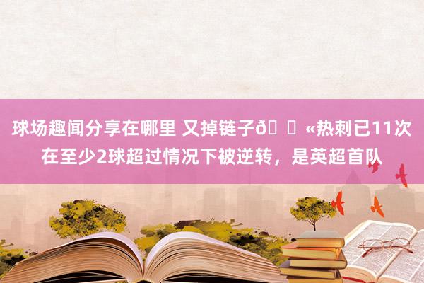 球场趣闻分享在哪里 又掉链子😫热刺已11次在至少2球超过情况下被逆转，是英超首队