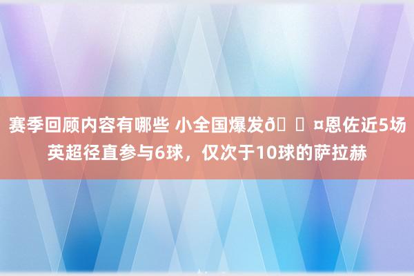 赛季回顾内容有哪些 小全国爆发😤恩佐近5场英超径直参与6球，仅次于10球的萨拉赫