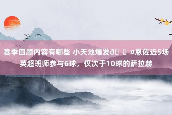 赛季回顾内容有哪些 小天地爆发😤恩佐近5场英超班师参与6球，仅次于10球的萨拉赫