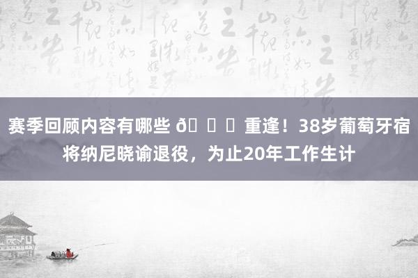 赛季回顾内容有哪些 👋重逢！38岁葡萄牙宿将纳尼晓谕退役，为止20年工作生计