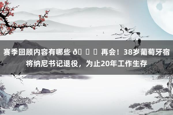 赛季回顾内容有哪些 👋再会！38岁葡萄牙宿将纳尼书记退役，为止20年工作生存