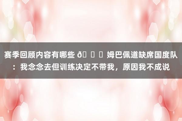 赛季回顾内容有哪些 👀姆巴佩道缺席国度队：我念念去但训练决定不带我，原因我不成说