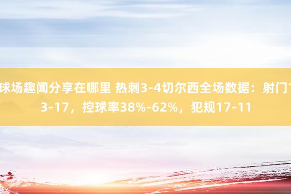 球场趣闻分享在哪里 热刺3-4切尔西全场数据：射门13-17，控球率38%-62%，犯规17-11