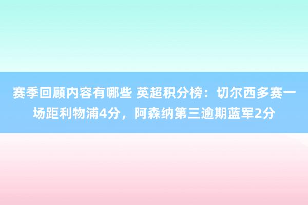 赛季回顾内容有哪些 英超积分榜：切尔西多赛一场距利物浦4分，阿森纳第三逾期蓝军2分