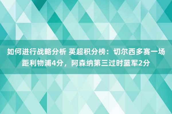 如何进行战略分析 英超积分榜：切尔西多赛一场距利物浦4分，阿森纳第三过时蓝军2分