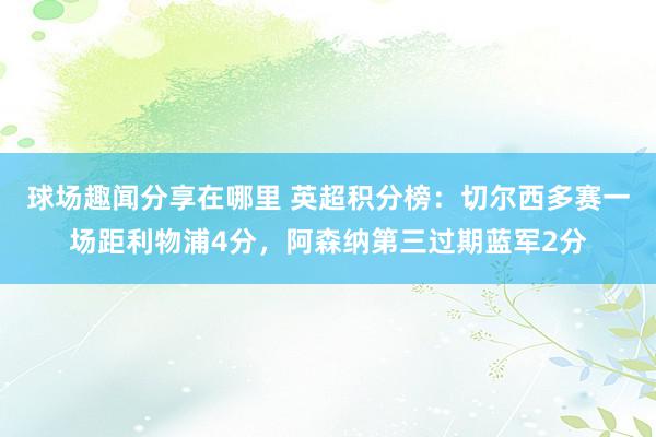 球场趣闻分享在哪里 英超积分榜：切尔西多赛一场距利物浦4分，阿森纳第三过期蓝军2分