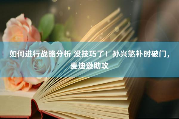 如何进行战略分析 没技巧了！孙兴慜补时破门，麦迪逊助攻