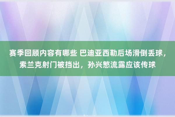 赛季回顾内容有哪些 巴迪亚西勒后场滑倒丢球，索兰克射门被挡出，孙兴慜流露应该传球