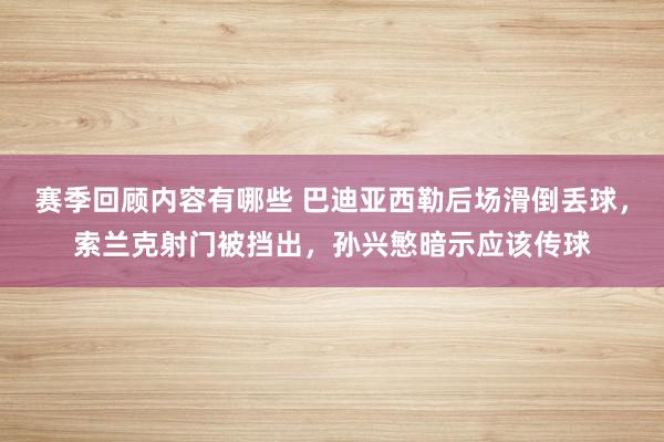 赛季回顾内容有哪些 巴迪亚西勒后场滑倒丢球，索兰克射门被挡出，孙兴慜暗示应该传球