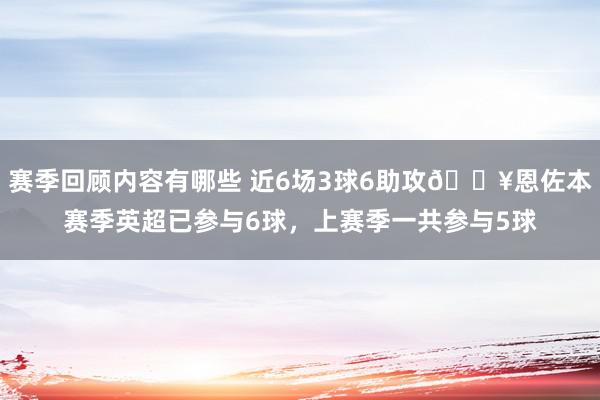 赛季回顾内容有哪些 近6场3球6助攻🔥恩佐本赛季英超已参与6球，上赛季一共参与5球