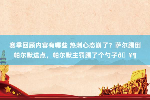 赛季回顾内容有哪些 热刺心态崩了？萨尔踢倒帕尔默送点，帕尔默主罚踢了个勺子🥶