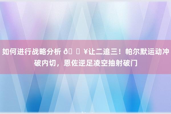 如何进行战略分析 💥让二追三！帕尔默运动冲破内切，恩佐逆足凌空抽射破门