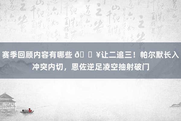 赛季回顾内容有哪些 💥让二追三！帕尔默长入冲突内切，恩佐逆足凌空抽射破门