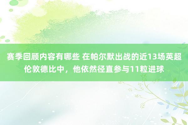 赛季回顾内容有哪些 在帕尔默出战的近13场英超伦敦德比中，他依然径直参与11粒进球