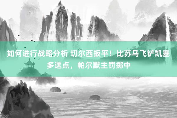 如何进行战略分析 切尔西扳平！比苏马飞铲凯塞多送点，帕尔默主罚掷中