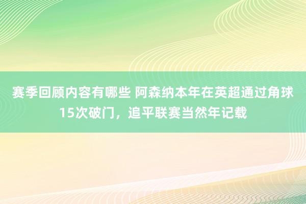 赛季回顾内容有哪些 阿森纳本年在英超通过角球15次破门，追平联赛当然年记载