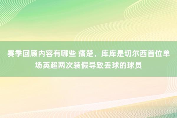 赛季回顾内容有哪些 痛楚，库库是切尔西首位单场英超两次装假导致丢球的球员