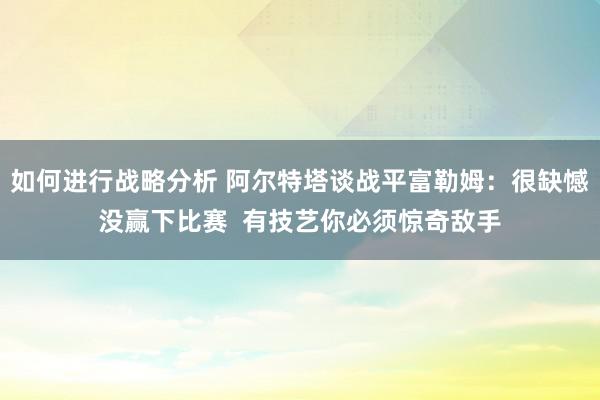 如何进行战略分析 阿尔特塔谈战平富勒姆：很缺憾没赢下比赛  有技艺你必须惊奇敌手