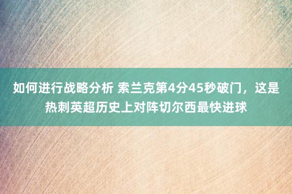 如何进行战略分析 索兰克第4分45秒破门，这是热刺英超历史上对阵切尔西最快进球