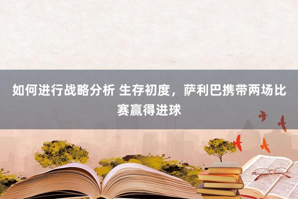 如何进行战略分析 生存初度，萨利巴携带两场比赛赢得进球