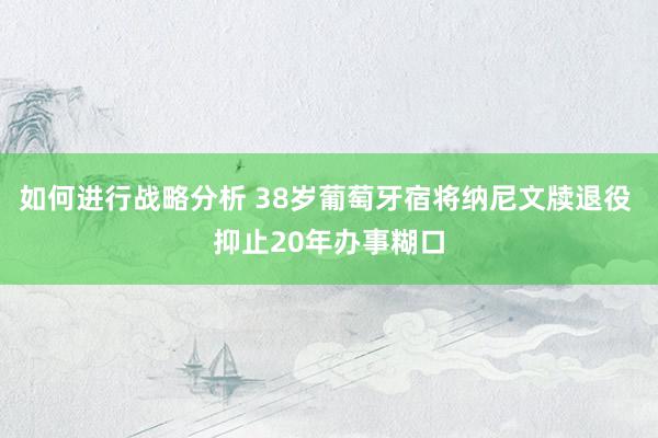 如何进行战略分析 38岁葡萄牙宿将纳尼文牍退役 抑止20年办事糊口