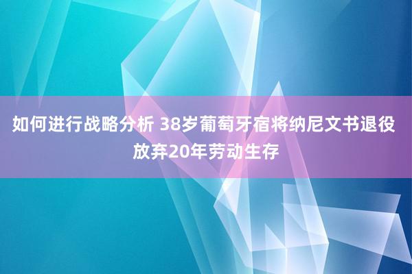 如何进行战略分析 38岁葡萄牙宿将纳尼文书退役 放弃20年劳动生存