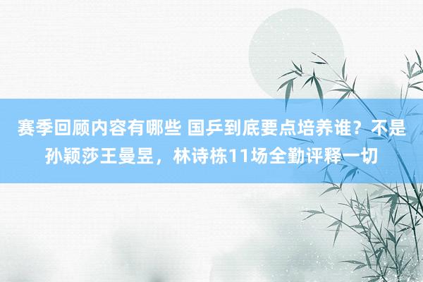 赛季回顾内容有哪些 国乒到底要点培养谁？不是孙颖莎王曼昱，林诗栋11场全勤评释一切