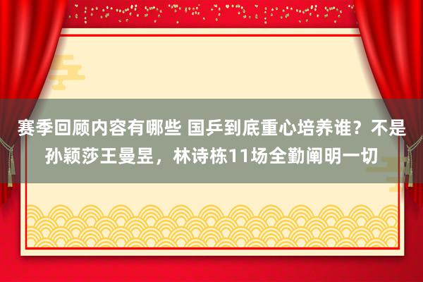 赛季回顾内容有哪些 国乒到底重心培养谁？不是孙颖莎王曼昱，林诗栋11场全勤阐明一切