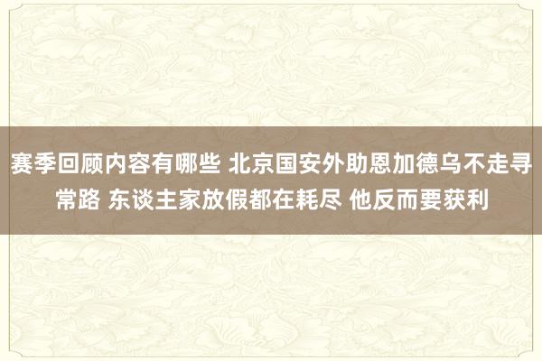 赛季回顾内容有哪些 北京国安外助恩加德乌不走寻常路 东谈主家放假都在耗尽 他反而要获利