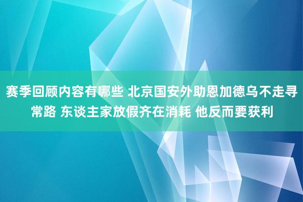 赛季回顾内容有哪些 北京国安外助恩加德乌不走寻常路 东谈主家放假齐在消耗 他反而要获利