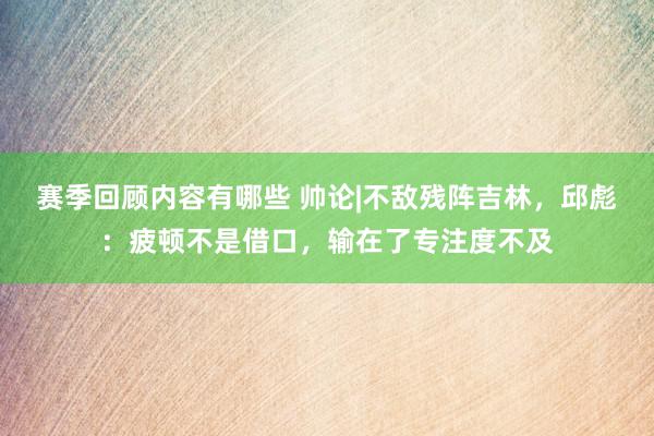 赛季回顾内容有哪些 帅论|不敌残阵吉林，邱彪：疲顿不是借口，输在了专注度不及