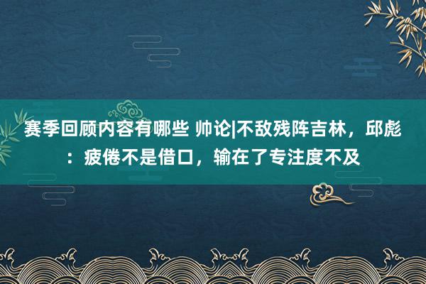 赛季回顾内容有哪些 帅论|不敌残阵吉林，邱彪：疲倦不是借口，输在了专注度不及