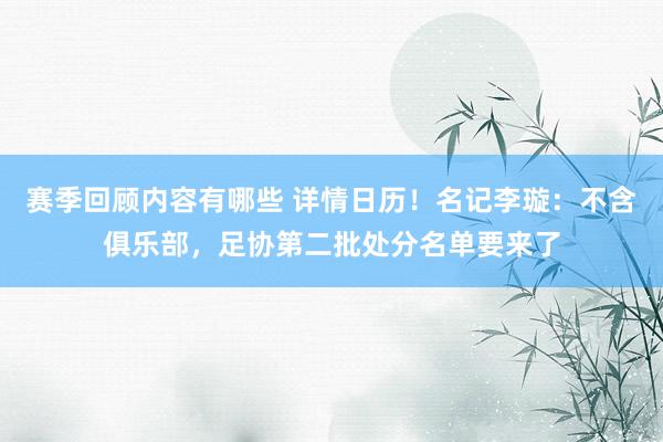 赛季回顾内容有哪些 详情日历！名记李璇：不含俱乐部，足协第二批处分名单要来了