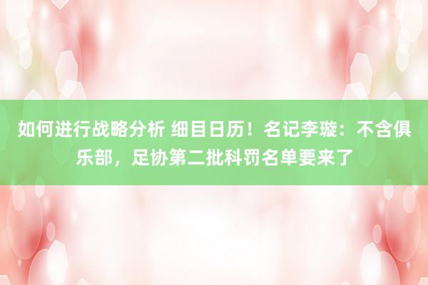 如何进行战略分析 细目日历！名记李璇：不含俱乐部，足协第二批科罚名单要来了