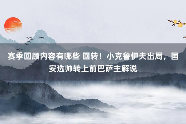 赛季回顾内容有哪些 回转！小克鲁伊夫出局，国安选帅转上前巴萨主解说