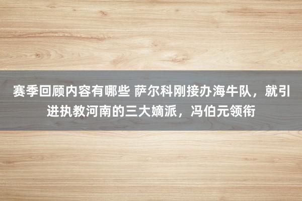 赛季回顾内容有哪些 萨尔科刚接办海牛队，就引进执教河南的三大嫡派，冯伯元领衔