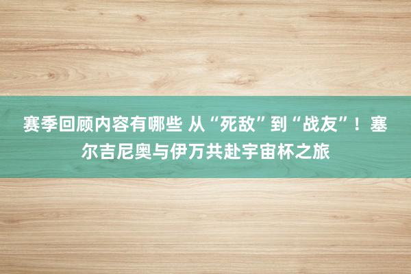 赛季回顾内容有哪些 从“死敌”到“战友”！塞尔吉尼奥与伊万共赴宇宙杯之旅